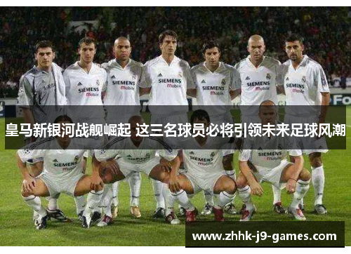 皇马新银河战舰崛起 这三名球员必将引领未来足球风潮