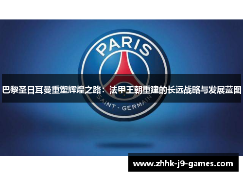 巴黎圣日耳曼重塑辉煌之路：法甲王朝重建的长远战略与发展蓝图