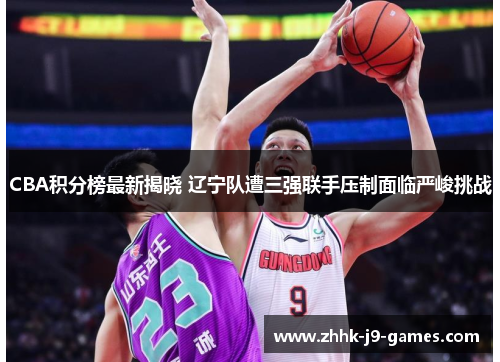 CBA积分榜最新揭晓 辽宁队遭三强联手压制面临严峻挑战