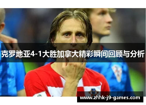 克罗地亚4-1大胜加拿大精彩瞬间回顾与分析
