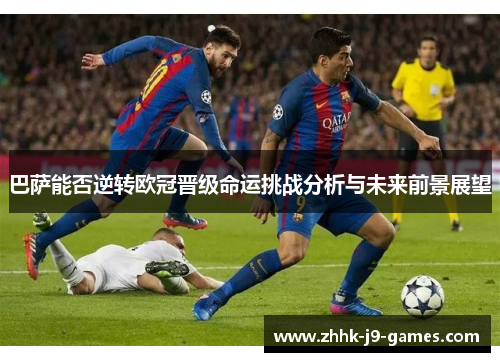 巴萨能否逆转欧冠晋级命运挑战分析与未来前景展望