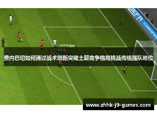 费内巴切如何通过战术创新突破土超竞争格局挑战传统强队地位