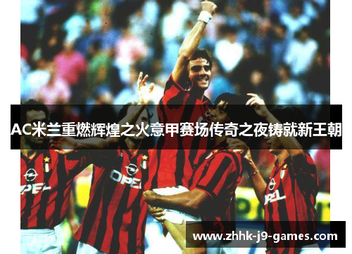 AC米兰重燃辉煌之火意甲赛场传奇之夜铸就新王朝
