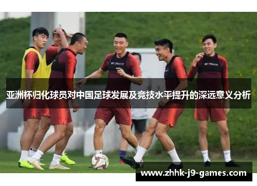 亚洲杯归化球员对中国足球发展及竞技水平提升的深远意义分析