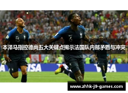 本泽马指控德尚五大关键点揭示法国队内部矛盾与冲突