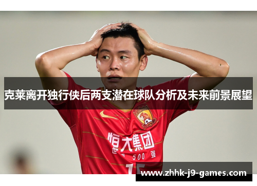 克莱离开独行侠后两支潜在球队分析及未来前景展望