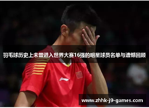 羽毛球历史上未曾进入世界大赛16强的明星球员名单与遗憾回顾