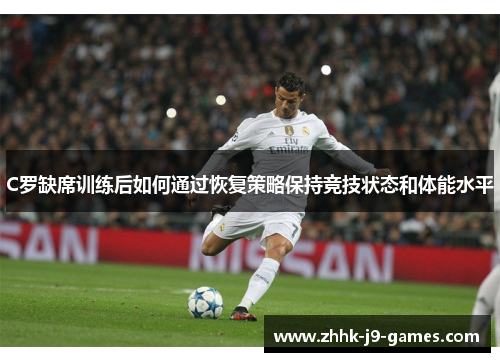 C罗缺席训练后如何通过恢复策略保持竞技状态和体能水平