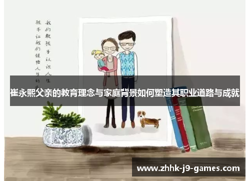 崔永熙父亲的教育理念与家庭背景如何塑造其职业道路与成就