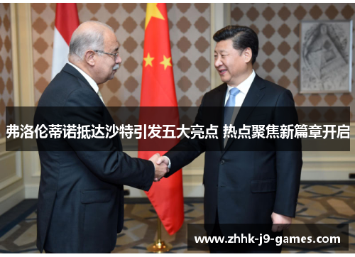 弗洛伦蒂诺抵达沙特引发五大亮点 热点聚焦新篇章开启