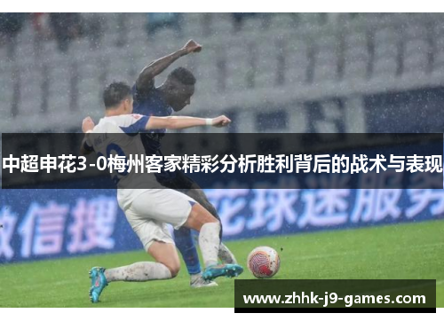 中超申花3-0梅州客家精彩分析胜利背后的战术与表现
