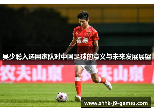吴少聪入选国家队对中国足球的意义与未来发展展望