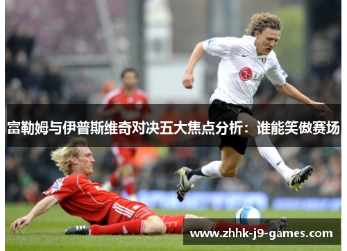 富勒姆与伊普斯维奇对决五大焦点分析：谁能笑傲赛场