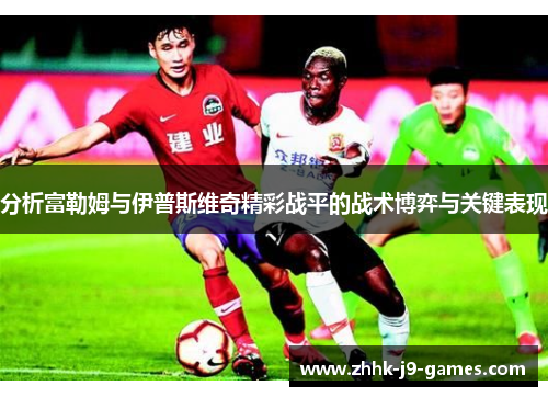 分析富勒姆与伊普斯维奇精彩战平的战术博弈与关键表现