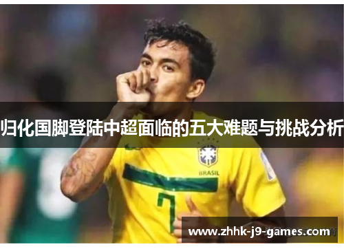 归化国脚登陆中超面临的五大难题与挑战分析