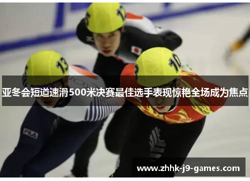 亚冬会短道速滑500米决赛最佳选手表现惊艳全场成为焦点