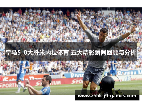 皇马5-0大胜米内拉体育 五大精彩瞬间回顾与分析