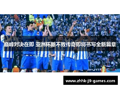 巅峰对决在即 亚洲杯新不败传奇即将书写全新篇章