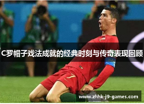 C罗帽子戏法成就的经典时刻与传奇表现回顾