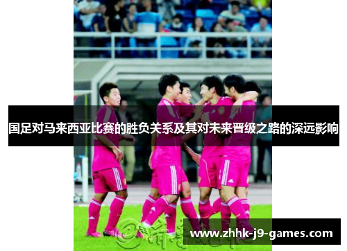 国足对马来西亚比赛的胜负关系及其对未来晋级之路的深远影响