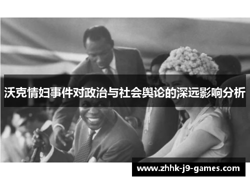 沃克情妇事件对政治与社会舆论的深远影响分析 沃克情妇事件对政治与社会舆论的深远影响分析
