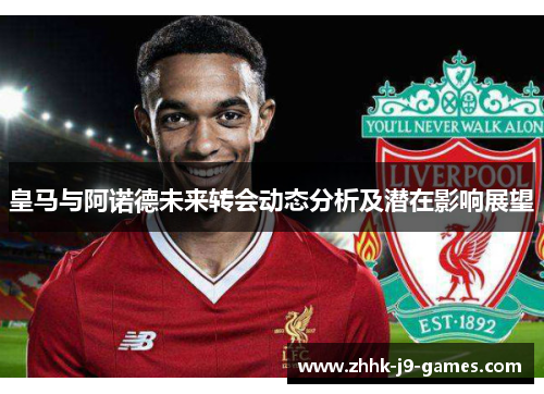 皇马与阿诺德未来转会动态分析及潜在影响展望
