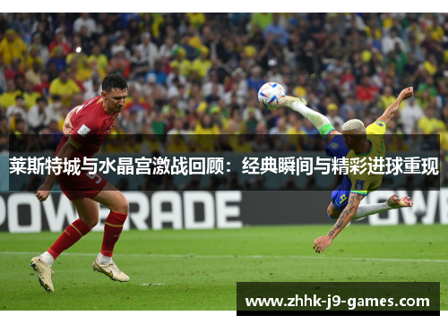 莱斯特城与水晶宫激战回顾：经典瞬间与精彩进球重现