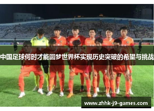 中国足球何时才能圆梦世界杯实现历史突破的希望与挑战 中国足球何时才能圆梦世界杯实现历史突破的希望与挑战