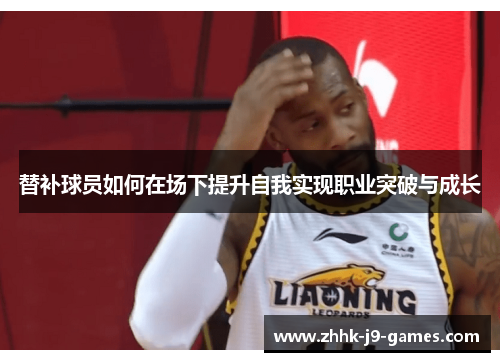 替补球员如何在场下提升自我实现职业突破与成长 替补球员如何在场下提升自我实现职业突破与成长