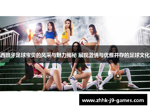 西班牙足球宝贝的风采与魅力揭秘 展现激情与优雅并存的足球文化 西班牙足球宝贝的风采与魅力揭秘 展现激情与优雅并存的足球文化