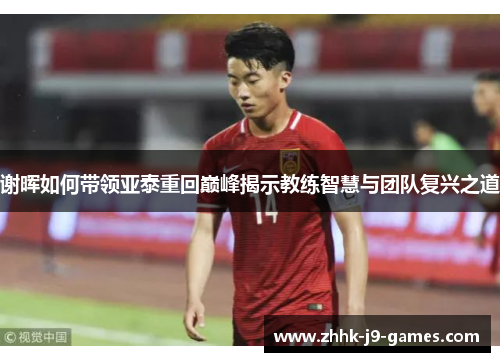 谢晖如何带领亚泰重回巅峰揭示教练智慧与团队复兴之道