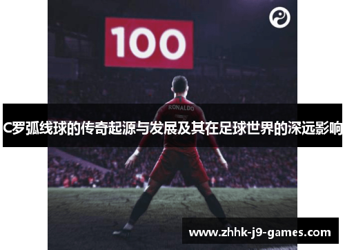 C罗弧线球的传奇起源与发展及其在足球世界的深远影响 C罗弧线球的传奇起源与发展及其在足球世界的深远影响