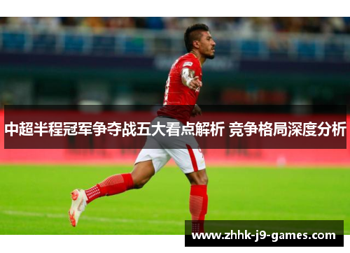 中超半程冠军争夺战五大看点解析 竞争格局深度分析 中超半程冠军争夺战五大看点解析 竞争格局深度分析