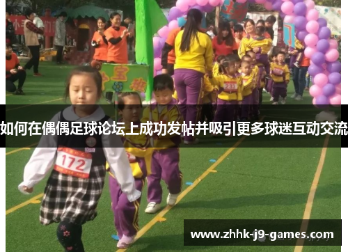 如何在偶偶足球论坛上成功发帖并吸引更多球迷互动交流 如何在偶偶足球论坛上成功发帖并吸引更多球迷互动交流