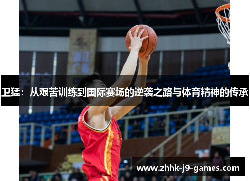 卫猛:从艰苦训练到国际赛场的逆袭之路与体育精神的传承 卫猛:从艰苦训练到国际赛场的逆袭之路与体育精神的传承