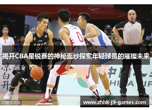 揭开CBA星锐赛的神秘面纱探索年轻球员的璀璨未来 揭开CBA星锐赛的神秘面纱探索年轻球员的璀璨未来