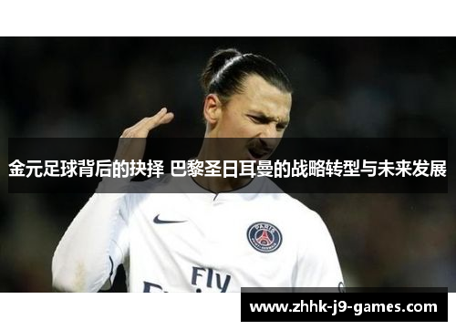 金元足球背后的抉择 巴黎圣日耳曼的战略转型与未来发展 金元足球背后的抉择 巴黎圣日耳曼的战略转型与未来发展