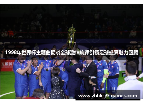 1998年世界杯主题曲揭晓全球激情旋律引领足球盛宴魅力回顾 1998年世界杯主题曲揭晓全球激情旋律引领足球盛宴魅力回顾