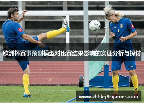 欧洲杯赛事预测模型对比赛结果影响的实证分析与探讨 欧洲杯赛事预测模型对比赛结果影响的实证分析与探讨