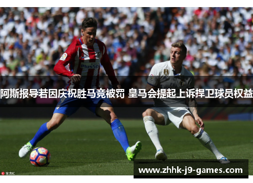 阿斯报导若因庆祝胜马竞被罚 皇马会提起上诉捍卫球员权益 阿斯报导若因庆祝胜马竞被罚 皇马会提起上诉捍卫球员权益