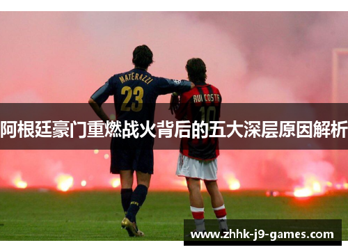 阿根廷豪门重燃战火背后的五大深层原因解析 阿根廷豪门重燃战火背后的五大深层原因解析