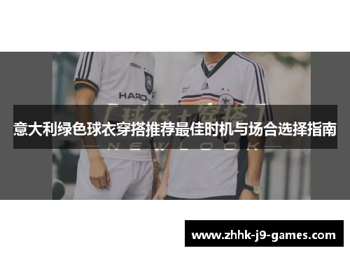 意大利绿色球衣穿搭推荐最佳时机与场合选择指南 意大利绿色球衣穿搭推荐最佳时机与场合选择指南