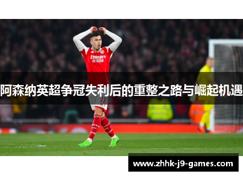 阿森纳英超争冠失利后的重整之路与崛起机遇