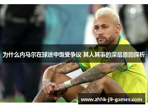 为什么内马尔在球迷中饱受争议 其人其事的深层原因探析 为什么内马尔在球迷中饱受争议 其人其事的深层原因探析