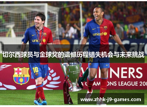 切尔西球员与金球奖的遗憾历程错失机会与未来挑战 切尔西球员与金球奖的遗憾历程错失机会与未来挑战