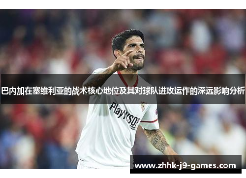 巴内加在塞维利亚的战术核心地位及其对球队进攻运作的深远影响分析 巴内加在塞维利亚的战术核心地位及其对球队进攻运作的深远影响分析