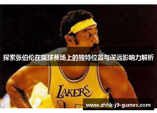 探索张伯伦在篮球赛场上的独特位置与深远影响力解析 探索张伯伦在篮球赛场上的独特位置与深远影响力解析
