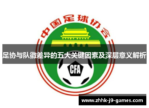 足协与队徽差异的五大关键因素及深层意义解析 足协与队徽差异的五大关键因素及深层意义解析