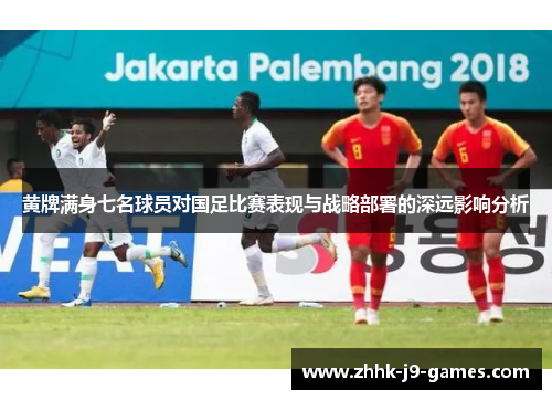 黄牌满身七名球员对国足比赛表现与战略部署的深远影响分析