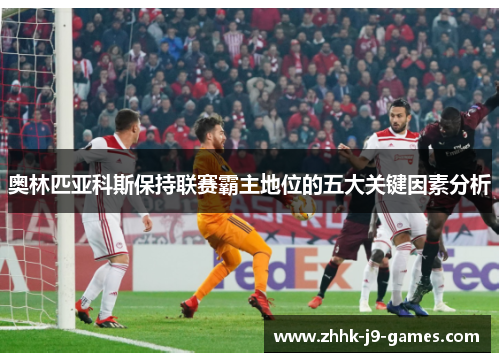 奥林匹亚科斯保持联赛霸主地位的五大关键因素分析